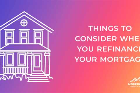 Things to Consider When You Refinance Your Mortgage