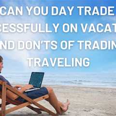 Can You Day Trade Successfully On Vacation | Do’s And Don’ts Of Trading And Traveling