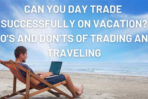 Can You Day Trade Successfully On Vacation | Do’s And Don’ts Of Trading And Traveling